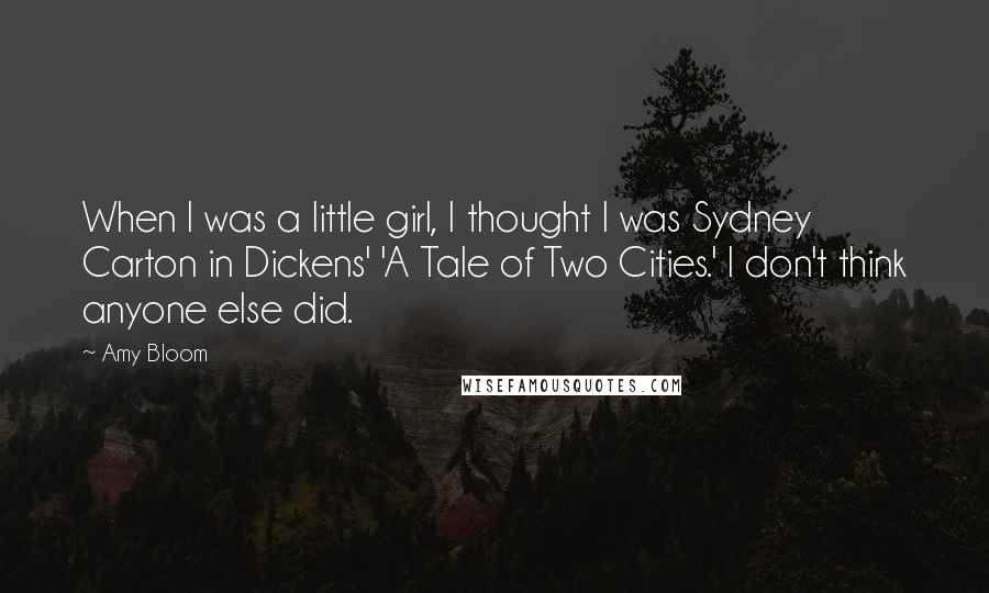 Amy Bloom Quotes: When I was a little girl, I thought I was Sydney Carton in Dickens' 'A Tale of Two Cities.' I don't think anyone else did.