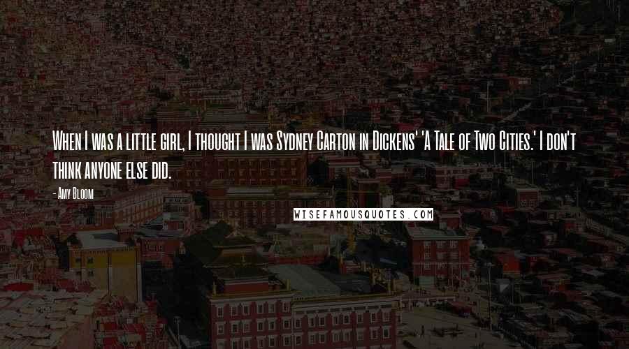 Amy Bloom Quotes: When I was a little girl, I thought I was Sydney Carton in Dickens' 'A Tale of Two Cities.' I don't think anyone else did.