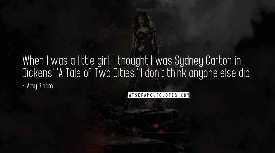 Amy Bloom Quotes: When I was a little girl, I thought I was Sydney Carton in Dickens' 'A Tale of Two Cities.' I don't think anyone else did.