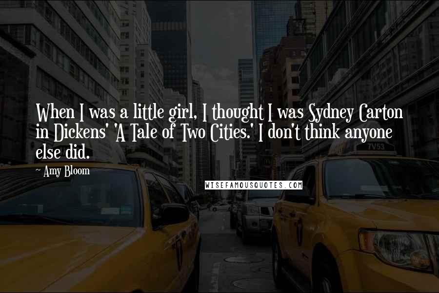 Amy Bloom Quotes: When I was a little girl, I thought I was Sydney Carton in Dickens' 'A Tale of Two Cities.' I don't think anyone else did.