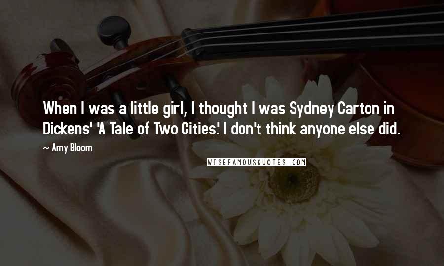 Amy Bloom Quotes: When I was a little girl, I thought I was Sydney Carton in Dickens' 'A Tale of Two Cities.' I don't think anyone else did.
