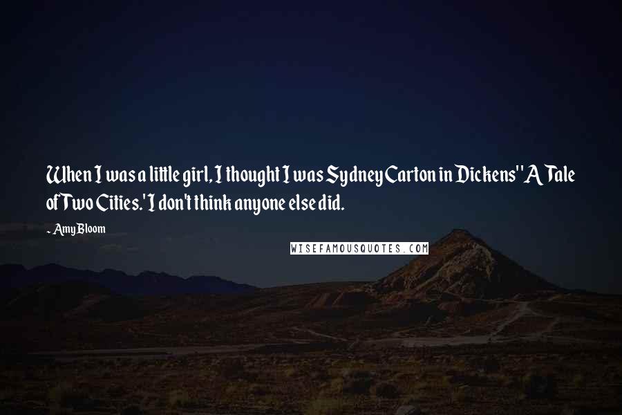 Amy Bloom Quotes: When I was a little girl, I thought I was Sydney Carton in Dickens' 'A Tale of Two Cities.' I don't think anyone else did.