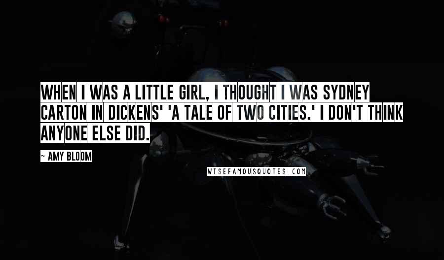 Amy Bloom Quotes: When I was a little girl, I thought I was Sydney Carton in Dickens' 'A Tale of Two Cities.' I don't think anyone else did.