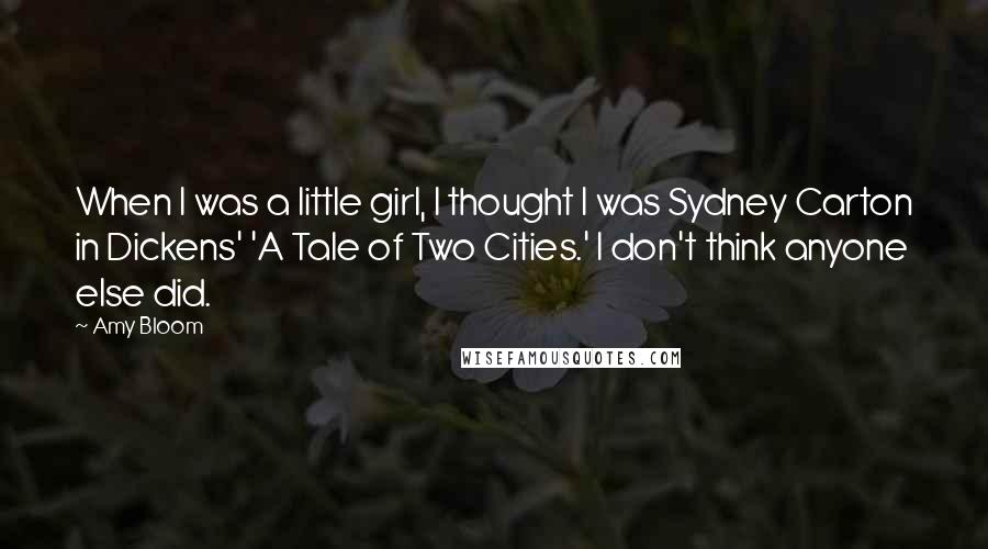 Amy Bloom Quotes: When I was a little girl, I thought I was Sydney Carton in Dickens' 'A Tale of Two Cities.' I don't think anyone else did.