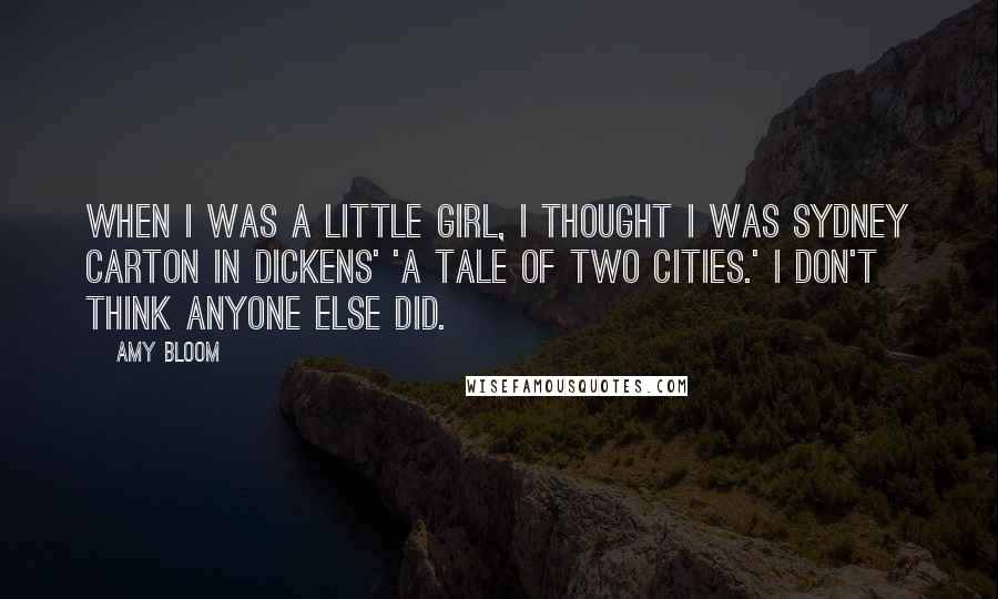 Amy Bloom Quotes: When I was a little girl, I thought I was Sydney Carton in Dickens' 'A Tale of Two Cities.' I don't think anyone else did.