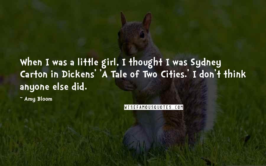 Amy Bloom Quotes: When I was a little girl, I thought I was Sydney Carton in Dickens' 'A Tale of Two Cities.' I don't think anyone else did.