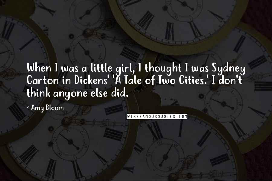 Amy Bloom Quotes: When I was a little girl, I thought I was Sydney Carton in Dickens' 'A Tale of Two Cities.' I don't think anyone else did.