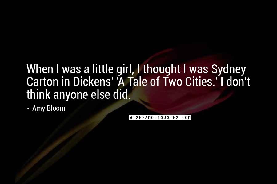 Amy Bloom Quotes: When I was a little girl, I thought I was Sydney Carton in Dickens' 'A Tale of Two Cities.' I don't think anyone else did.