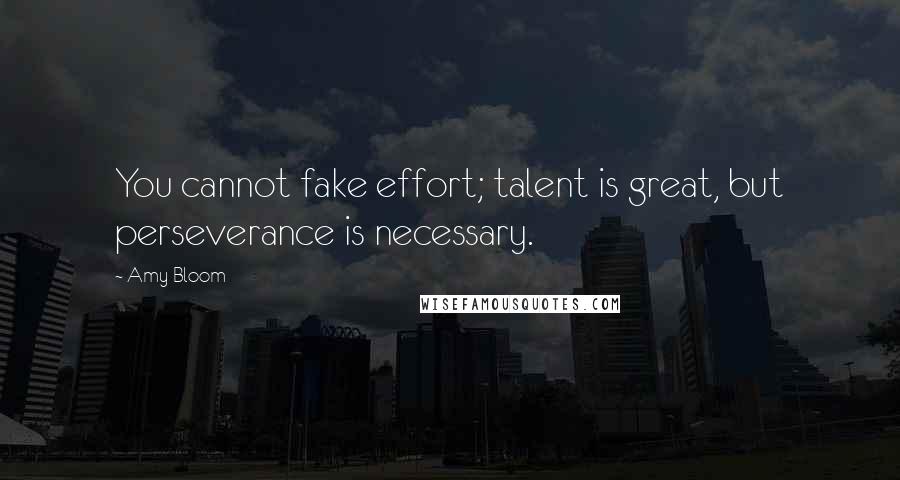 Amy Bloom Quotes: You cannot fake effort; talent is great, but perseverance is necessary.