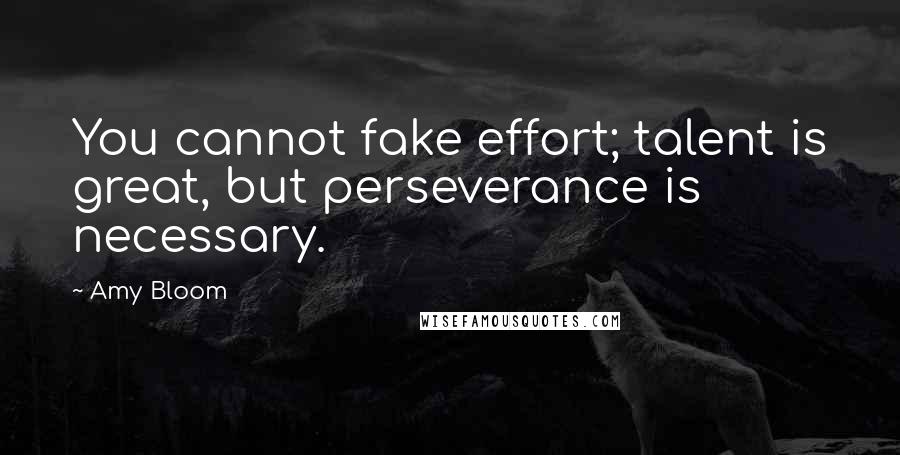 Amy Bloom Quotes: You cannot fake effort; talent is great, but perseverance is necessary.