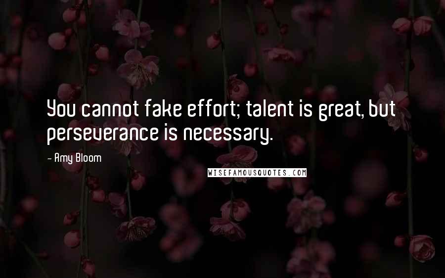 Amy Bloom Quotes: You cannot fake effort; talent is great, but perseverance is necessary.
