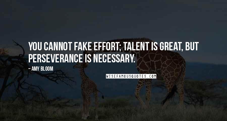 Amy Bloom Quotes: You cannot fake effort; talent is great, but perseverance is necessary.