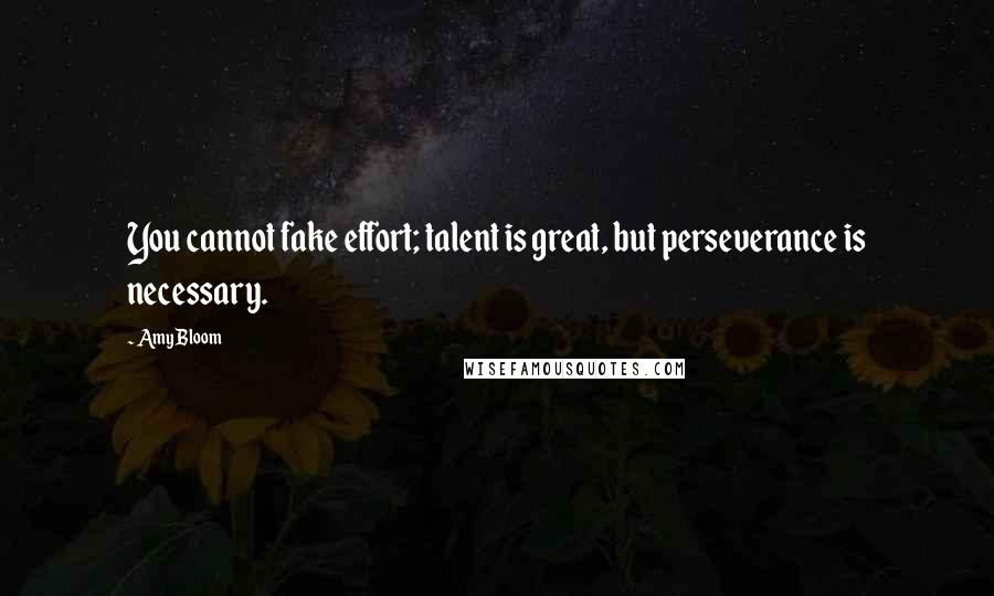 Amy Bloom Quotes: You cannot fake effort; talent is great, but perseverance is necessary.