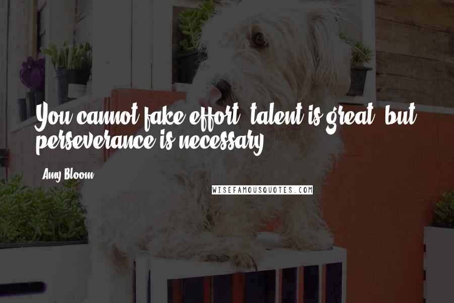 Amy Bloom Quotes: You cannot fake effort; talent is great, but perseverance is necessary.