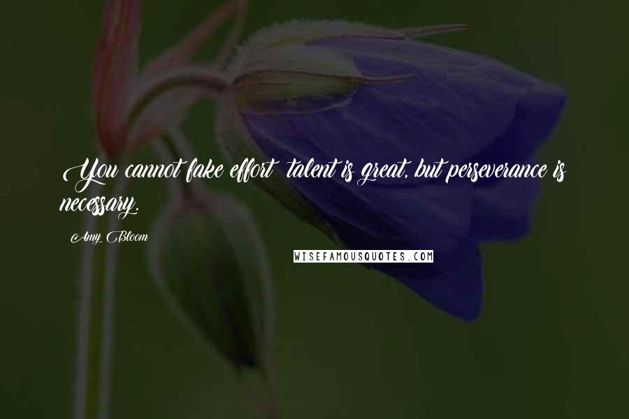 Amy Bloom Quotes: You cannot fake effort; talent is great, but perseverance is necessary.