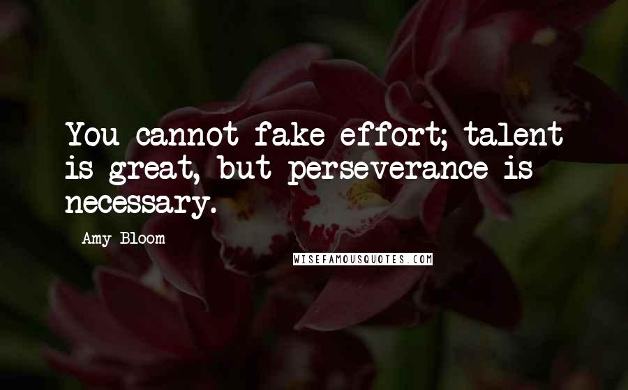 Amy Bloom Quotes: You cannot fake effort; talent is great, but perseverance is necessary.