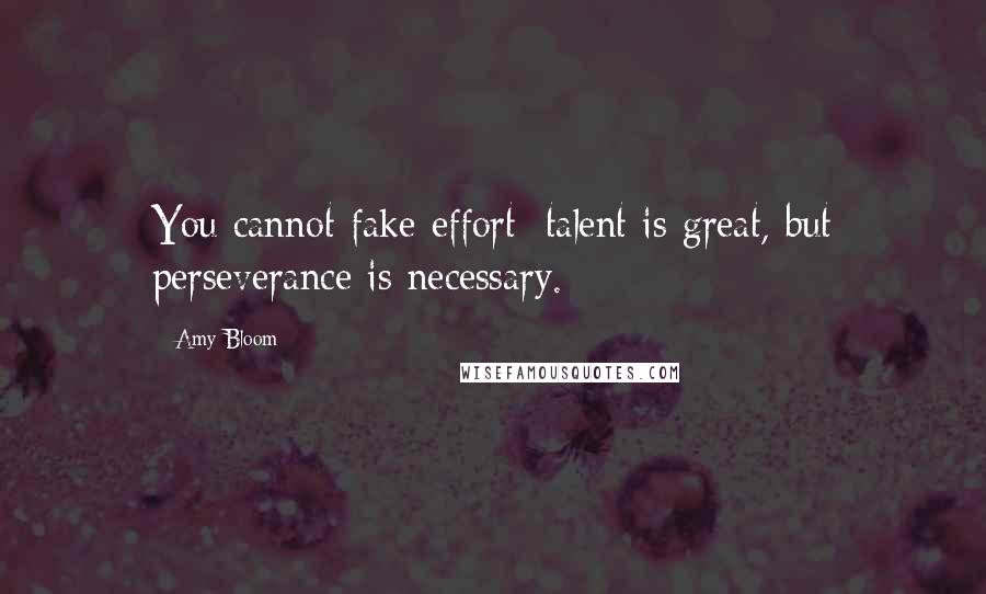 Amy Bloom Quotes: You cannot fake effort; talent is great, but perseverance is necessary.