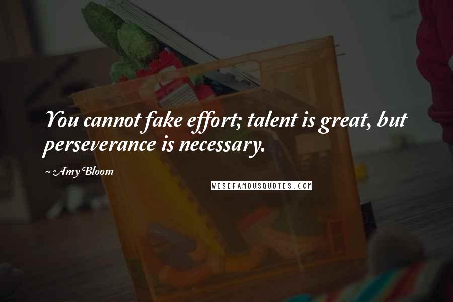 Amy Bloom Quotes: You cannot fake effort; talent is great, but perseverance is necessary.