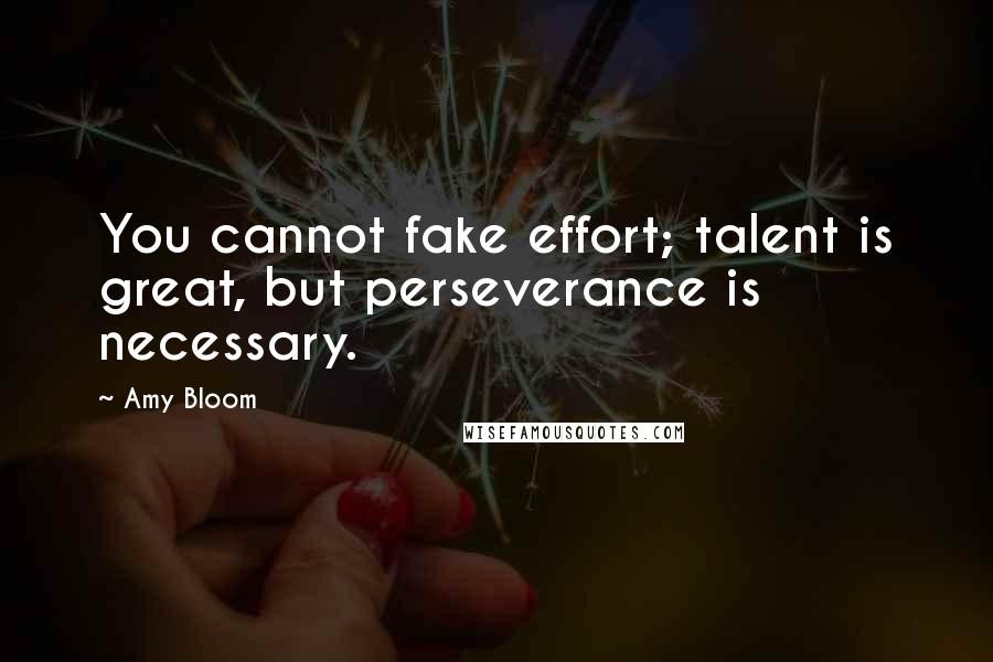 Amy Bloom Quotes: You cannot fake effort; talent is great, but perseverance is necessary.