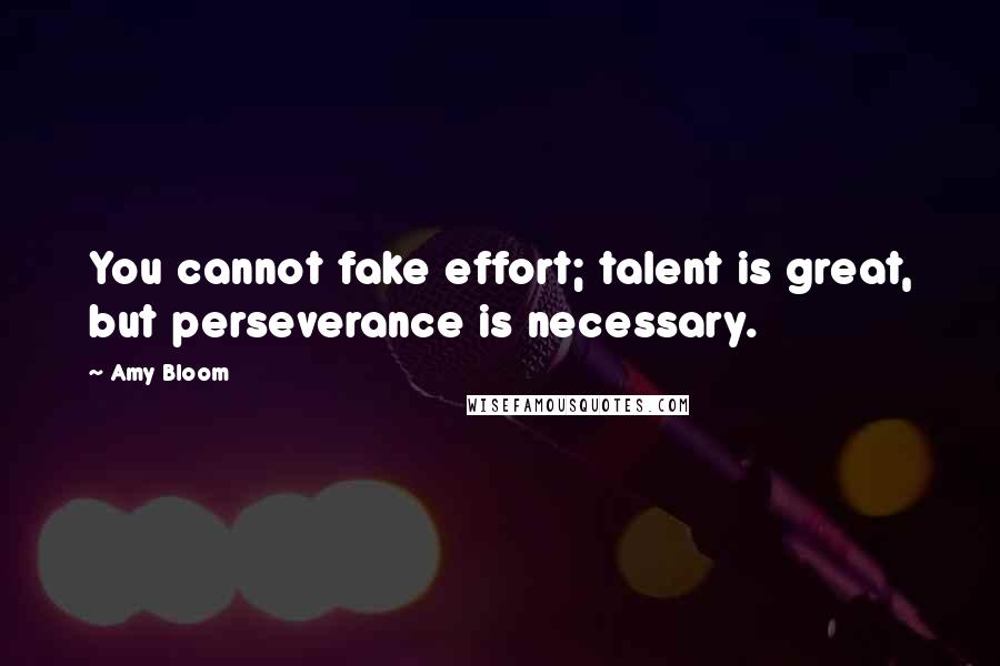 Amy Bloom Quotes: You cannot fake effort; talent is great, but perseverance is necessary.