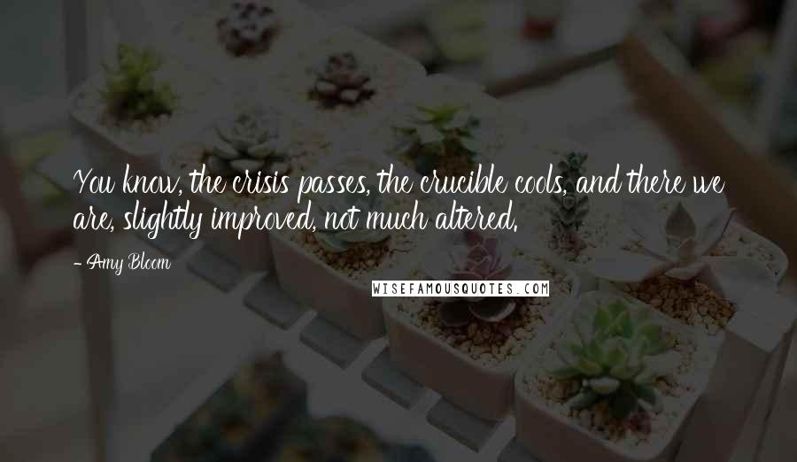 Amy Bloom Quotes: You know, the crisis passes, the crucible cools, and there we are, slightly improved, not much altered.