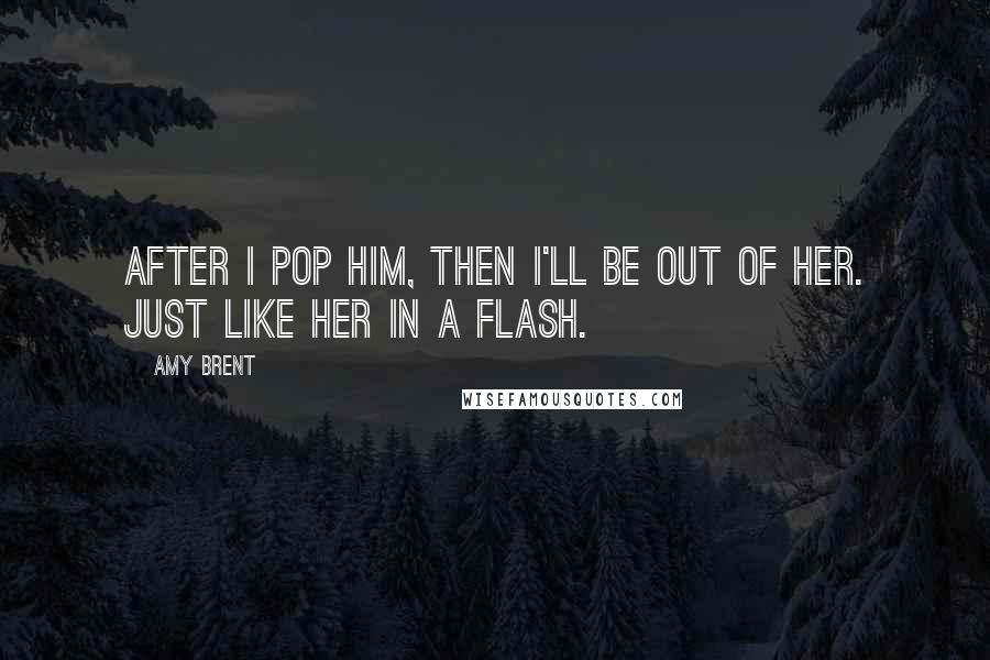 Amy Brent Quotes: After I pop him, then I'll be out of her. Just like her in a flash.