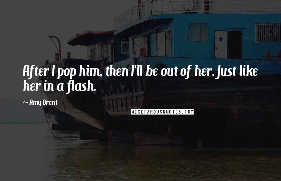 Amy Brent Quotes: After I pop him, then I'll be out of her. Just like her in a flash.