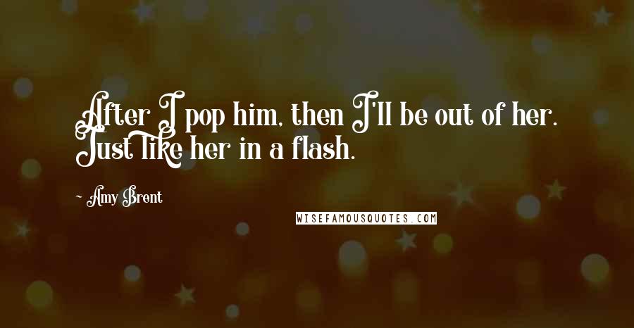 Amy Brent Quotes: After I pop him, then I'll be out of her. Just like her in a flash.