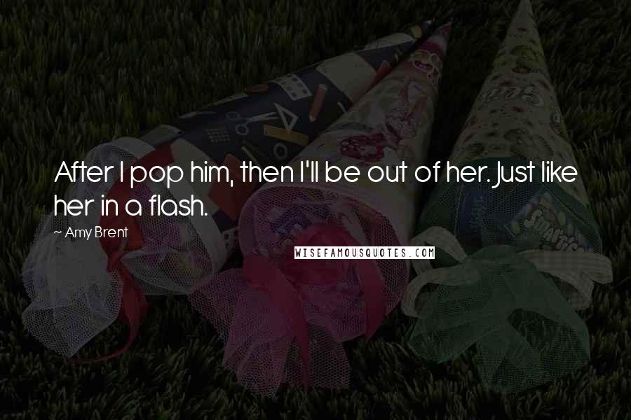 Amy Brent Quotes: After I pop him, then I'll be out of her. Just like her in a flash.