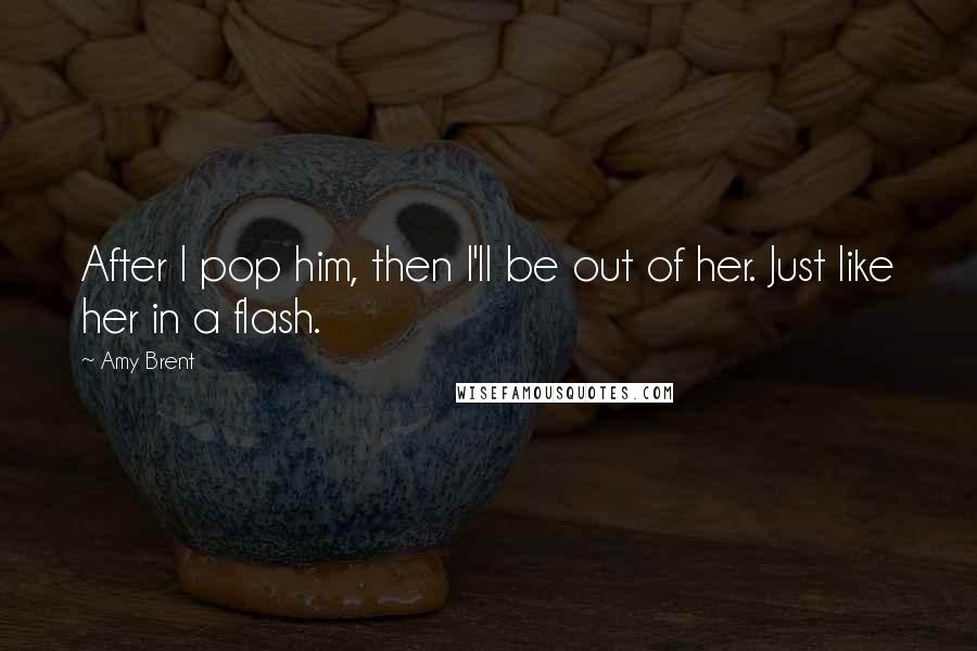 Amy Brent Quotes: After I pop him, then I'll be out of her. Just like her in a flash.