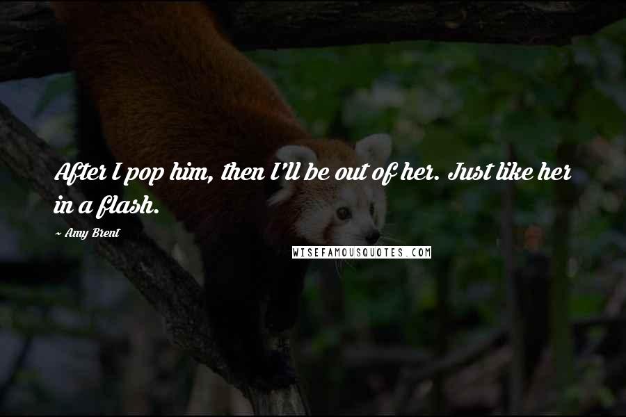 Amy Brent Quotes: After I pop him, then I'll be out of her. Just like her in a flash.