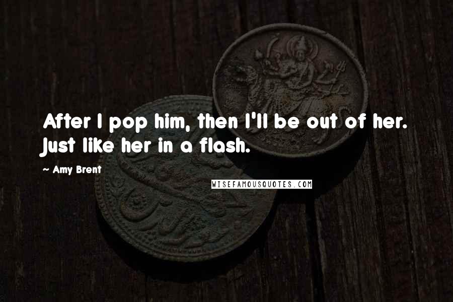 Amy Brent Quotes: After I pop him, then I'll be out of her. Just like her in a flash.