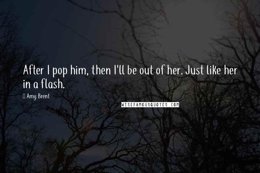 Amy Brent Quotes: After I pop him, then I'll be out of her. Just like her in a flash.