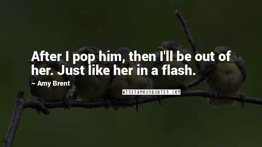 Amy Brent Quotes: After I pop him, then I'll be out of her. Just like her in a flash.