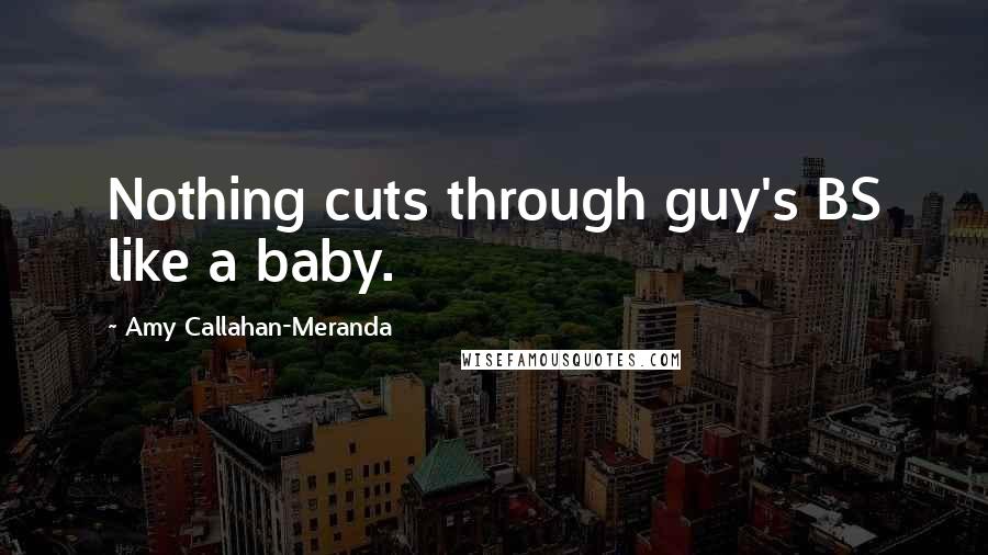 Amy Callahan-Meranda Quotes: Nothing cuts through guy's BS like a baby.
