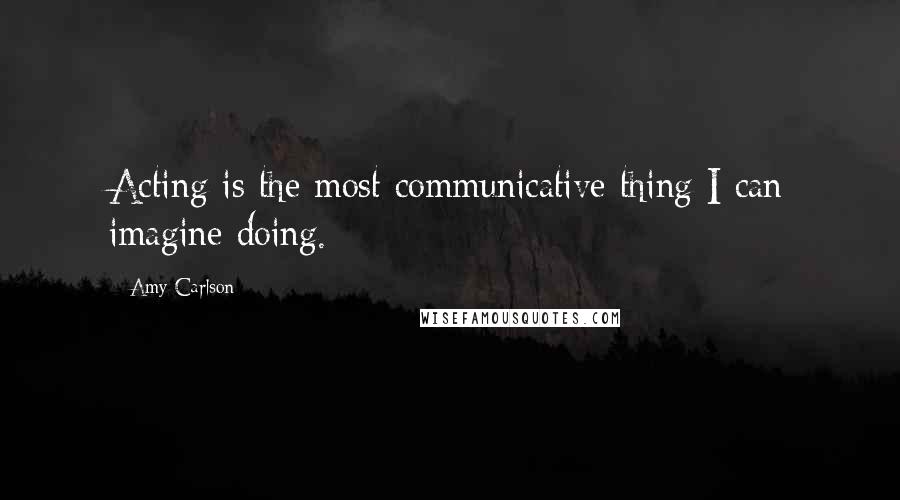 Amy Carlson Quotes: Acting is the most communicative thing I can imagine doing.