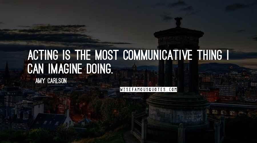 Amy Carlson Quotes: Acting is the most communicative thing I can imagine doing.