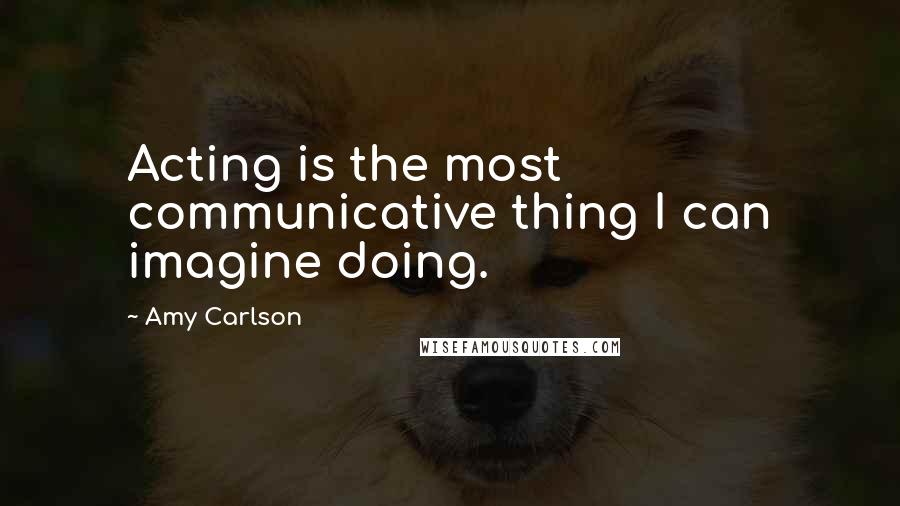 Amy Carlson Quotes: Acting is the most communicative thing I can imagine doing.