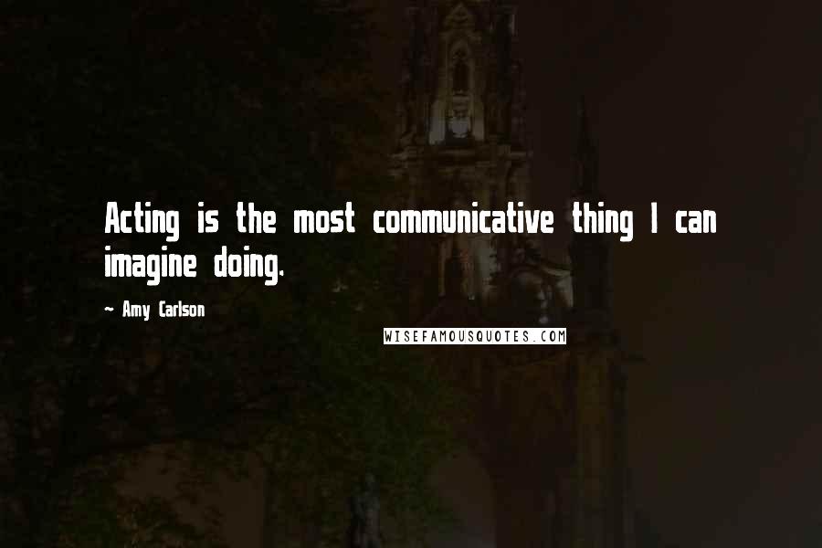 Amy Carlson Quotes: Acting is the most communicative thing I can imagine doing.