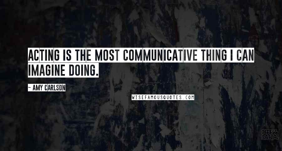 Amy Carlson Quotes: Acting is the most communicative thing I can imagine doing.