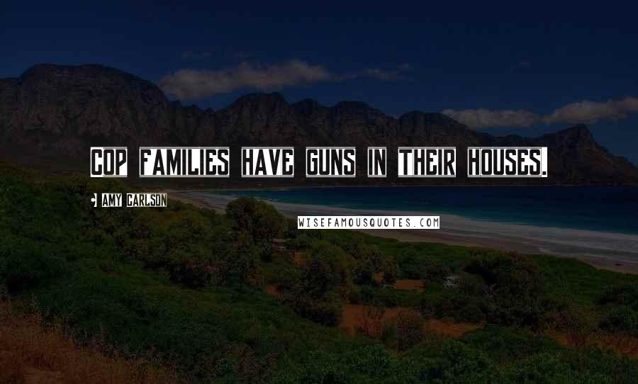 Amy Carlson Quotes: Cop families have guns in their houses.