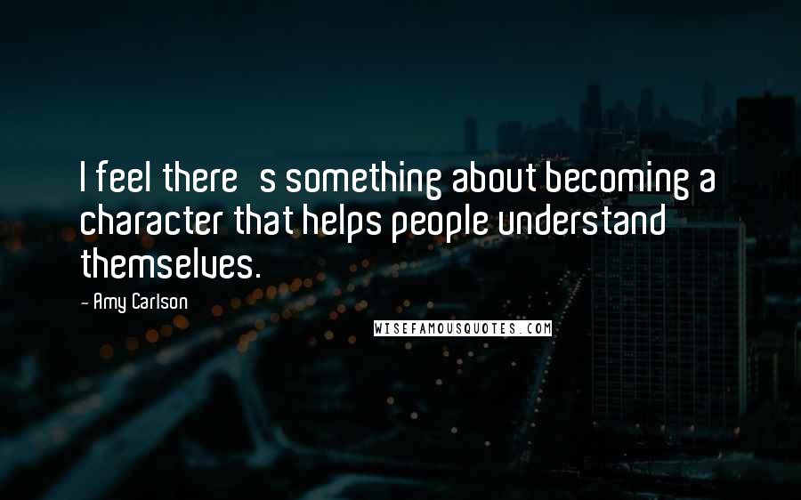 Amy Carlson Quotes: I feel there's something about becoming a character that helps people understand themselves.