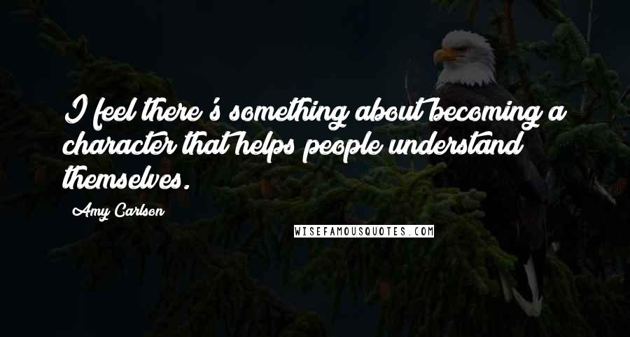 Amy Carlson Quotes: I feel there's something about becoming a character that helps people understand themselves.