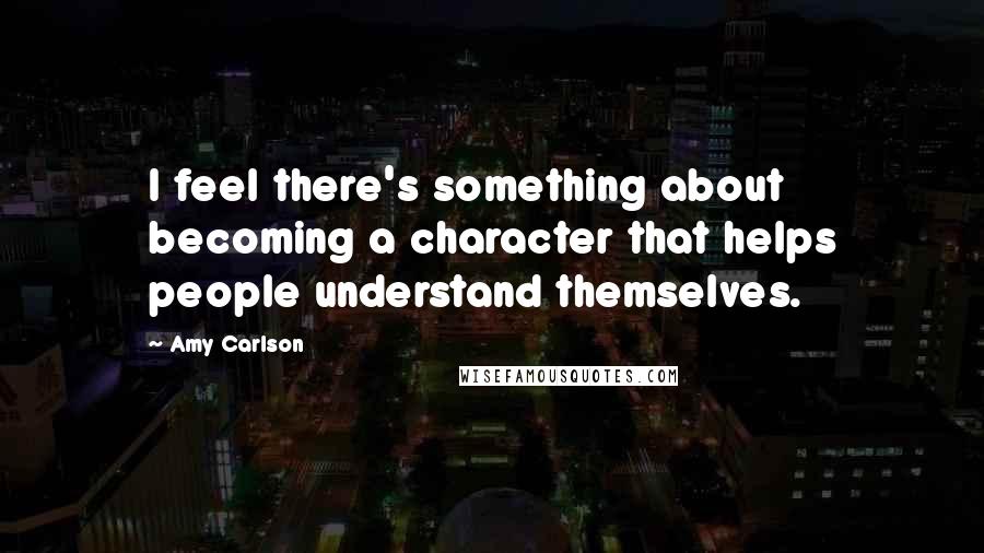 Amy Carlson Quotes: I feel there's something about becoming a character that helps people understand themselves.