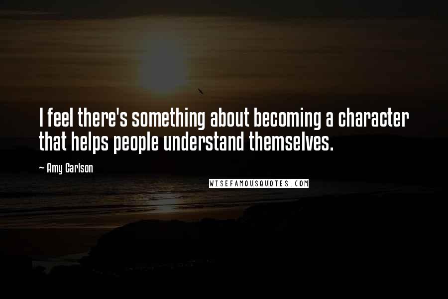 Amy Carlson Quotes: I feel there's something about becoming a character that helps people understand themselves.