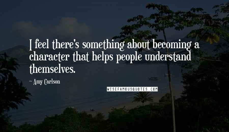 Amy Carlson Quotes: I feel there's something about becoming a character that helps people understand themselves.