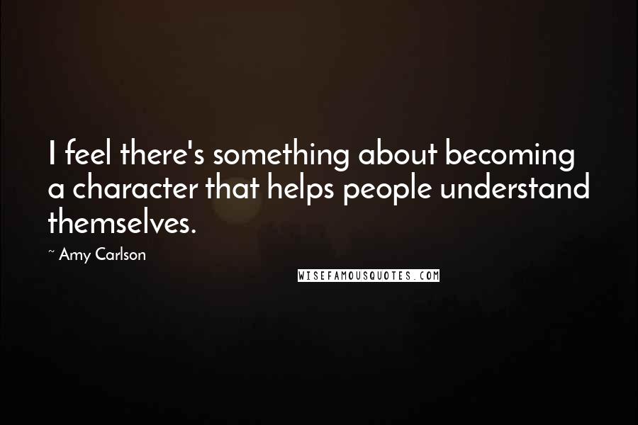 Amy Carlson Quotes: I feel there's something about becoming a character that helps people understand themselves.