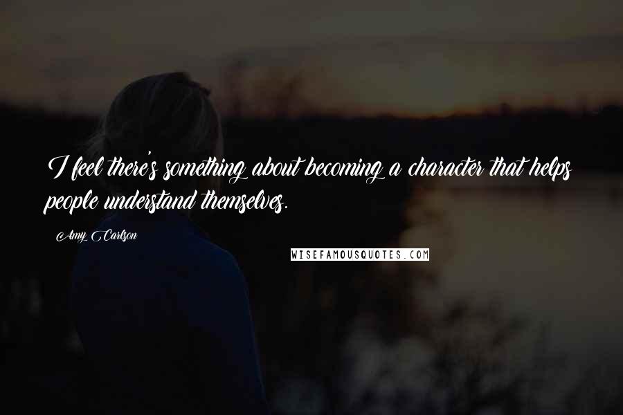 Amy Carlson Quotes: I feel there's something about becoming a character that helps people understand themselves.