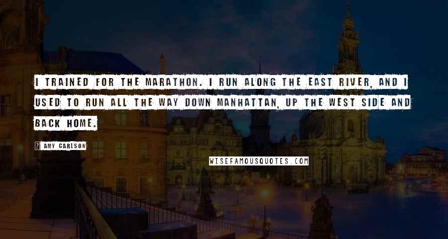 Amy Carlson Quotes: I trained for the marathon. I run along the East River, and I used to run all the way down Manhattan, up the West Side and back home.