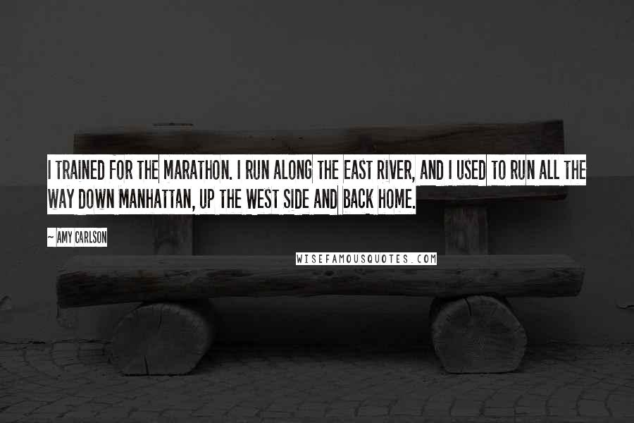 Amy Carlson Quotes: I trained for the marathon. I run along the East River, and I used to run all the way down Manhattan, up the West Side and back home.